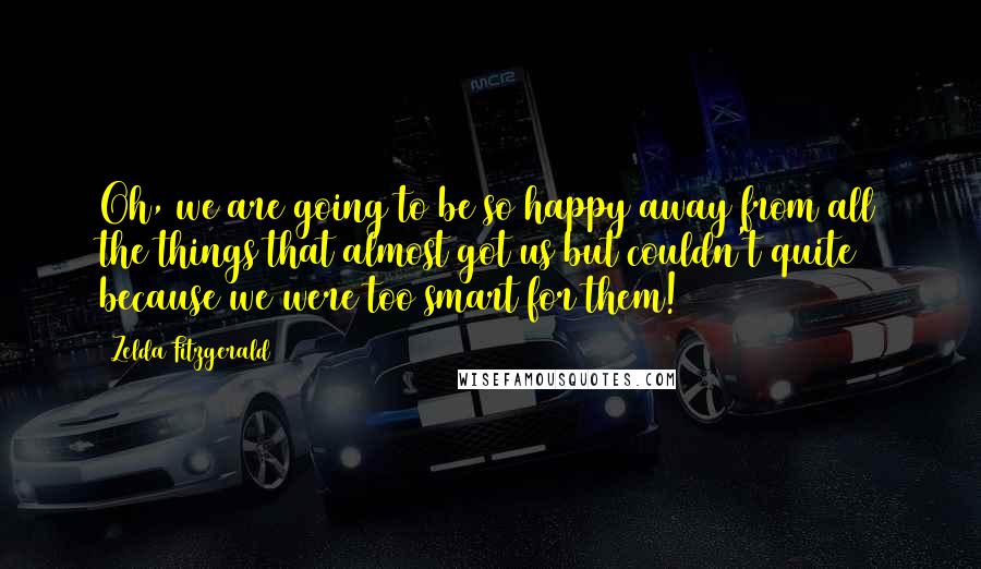 Zelda Fitzgerald Quotes: Oh, we are going to be so happy away from all the things that almost got us but couldn't quite because we were too smart for them!