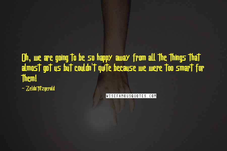 Zelda Fitzgerald Quotes: Oh, we are going to be so happy away from all the things that almost got us but couldn't quite because we were too smart for them!