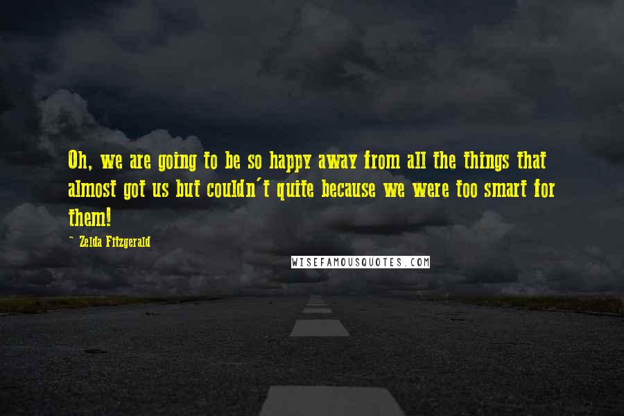 Zelda Fitzgerald Quotes: Oh, we are going to be so happy away from all the things that almost got us but couldn't quite because we were too smart for them!