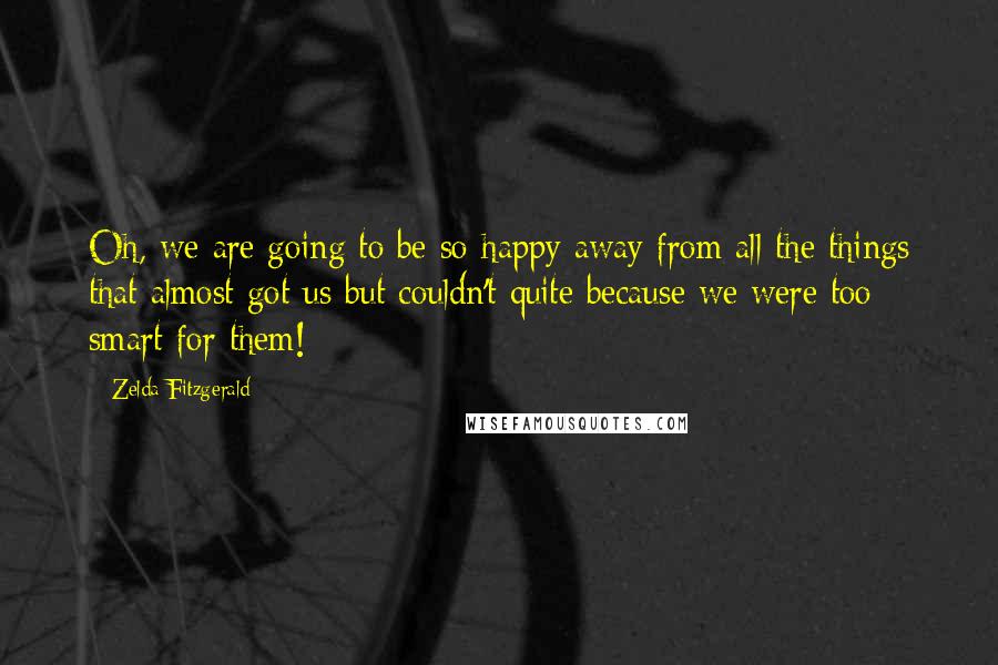 Zelda Fitzgerald Quotes: Oh, we are going to be so happy away from all the things that almost got us but couldn't quite because we were too smart for them!