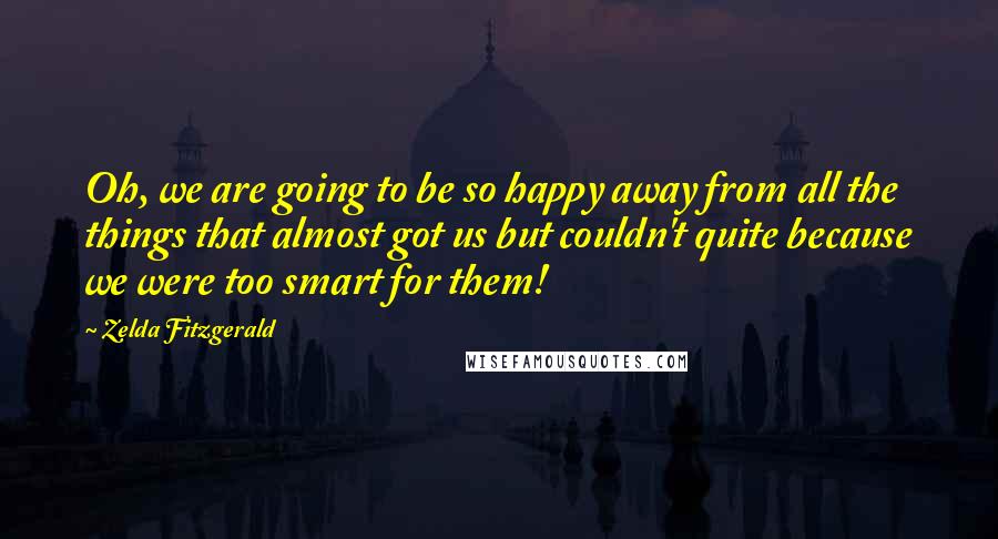 Zelda Fitzgerald Quotes: Oh, we are going to be so happy away from all the things that almost got us but couldn't quite because we were too smart for them!