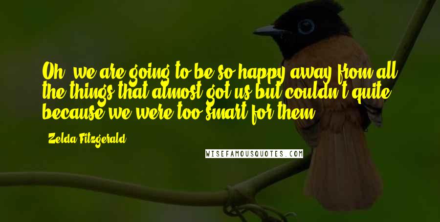Zelda Fitzgerald Quotes: Oh, we are going to be so happy away from all the things that almost got us but couldn't quite because we were too smart for them!
