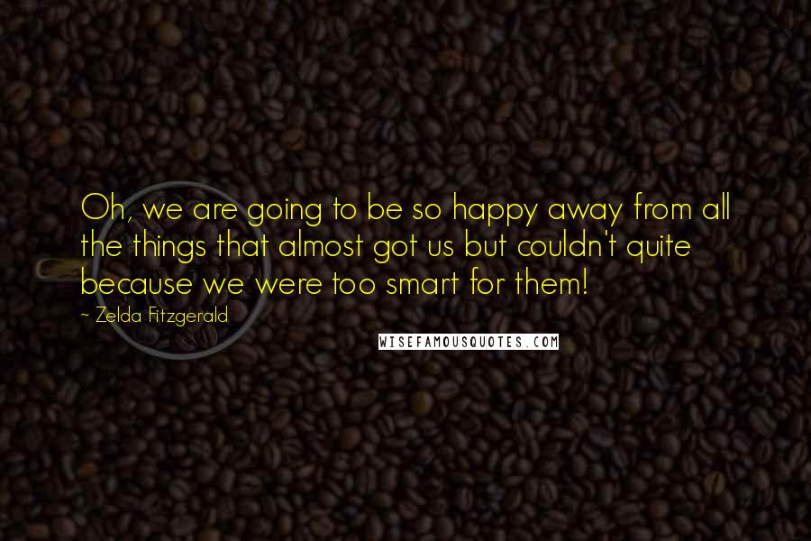 Zelda Fitzgerald Quotes: Oh, we are going to be so happy away from all the things that almost got us but couldn't quite because we were too smart for them!