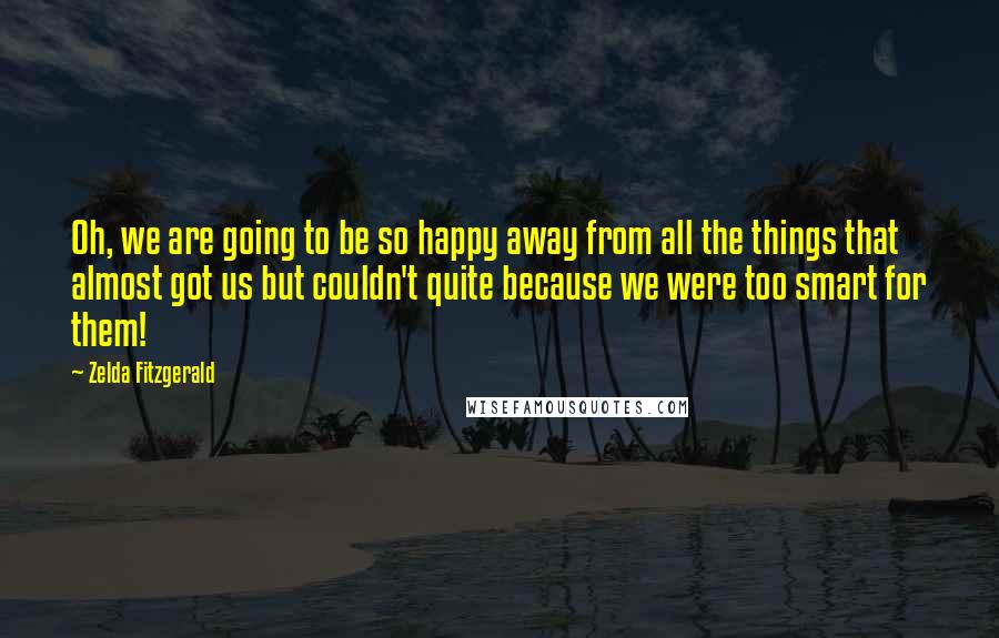 Zelda Fitzgerald Quotes: Oh, we are going to be so happy away from all the things that almost got us but couldn't quite because we were too smart for them!