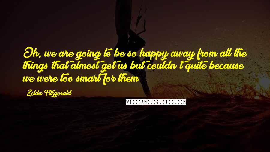 Zelda Fitzgerald Quotes: Oh, we are going to be so happy away from all the things that almost got us but couldn't quite because we were too smart for them!