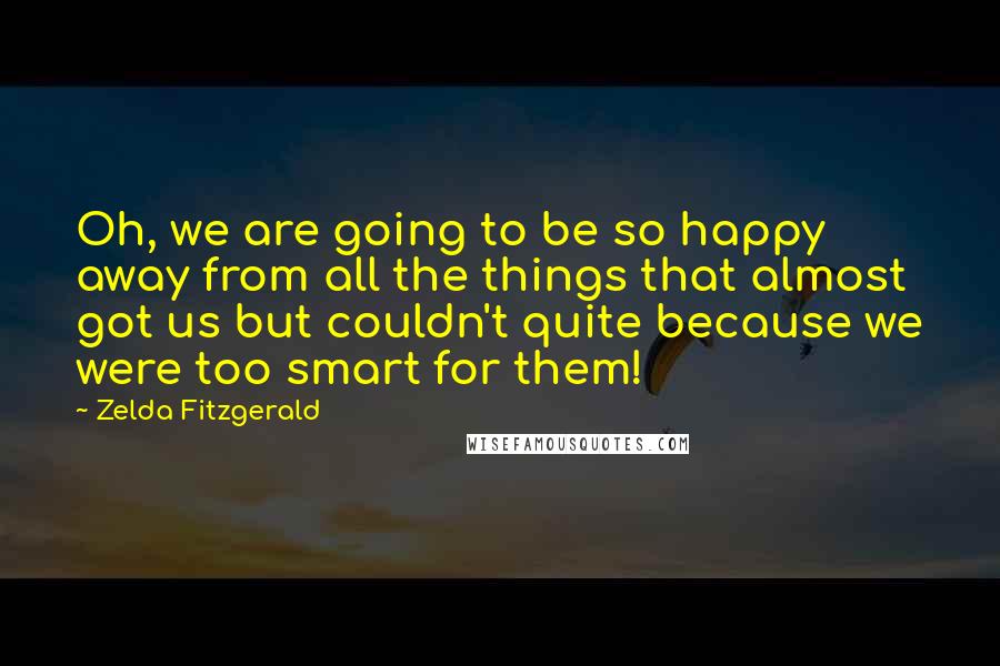 Zelda Fitzgerald Quotes: Oh, we are going to be so happy away from all the things that almost got us but couldn't quite because we were too smart for them!