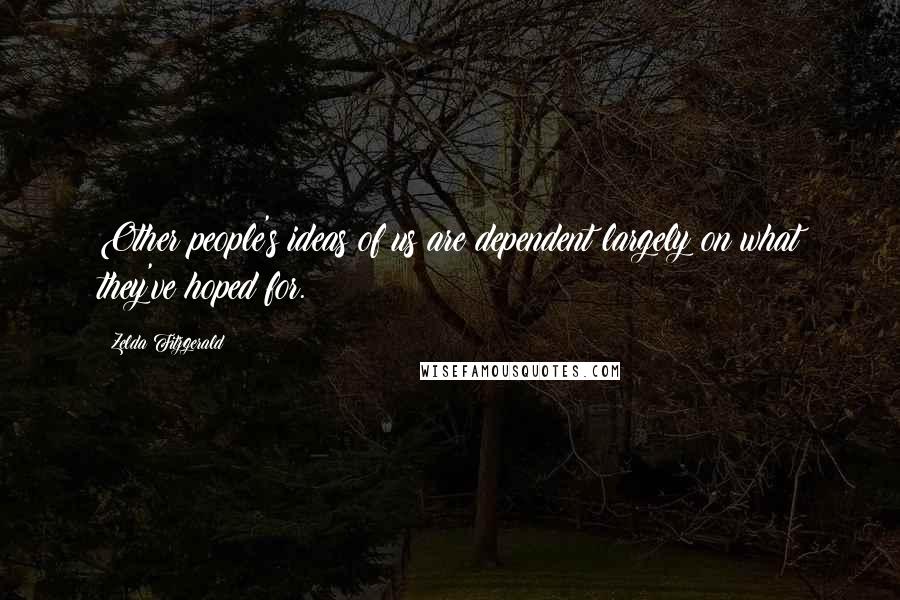 Zelda Fitzgerald Quotes: Other people's ideas of us are dependent largely on what they've hoped for.