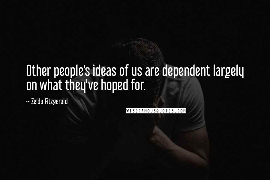 Zelda Fitzgerald Quotes: Other people's ideas of us are dependent largely on what they've hoped for.