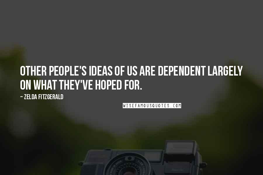 Zelda Fitzgerald Quotes: Other people's ideas of us are dependent largely on what they've hoped for.