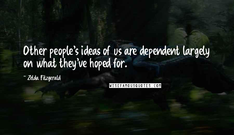 Zelda Fitzgerald Quotes: Other people's ideas of us are dependent largely on what they've hoped for.