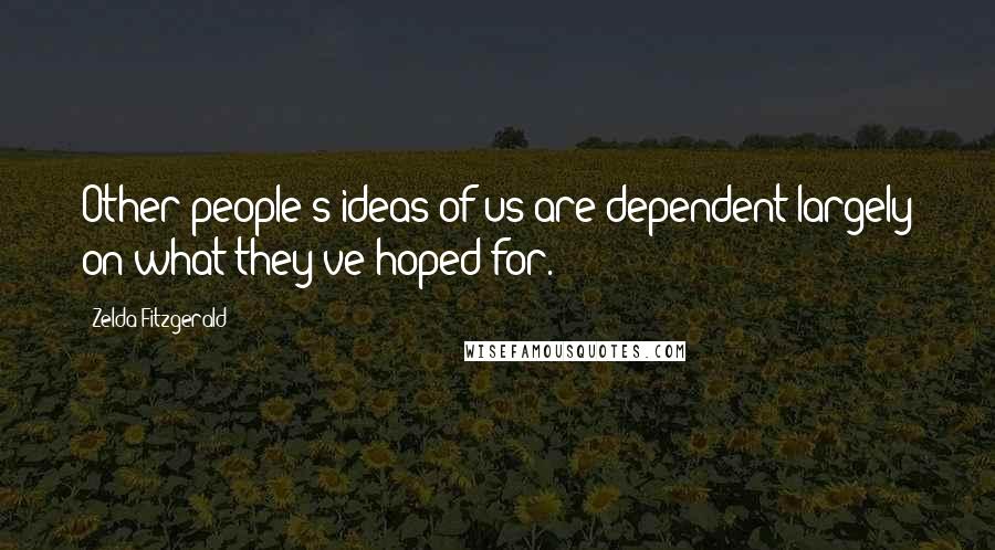 Zelda Fitzgerald Quotes: Other people's ideas of us are dependent largely on what they've hoped for.