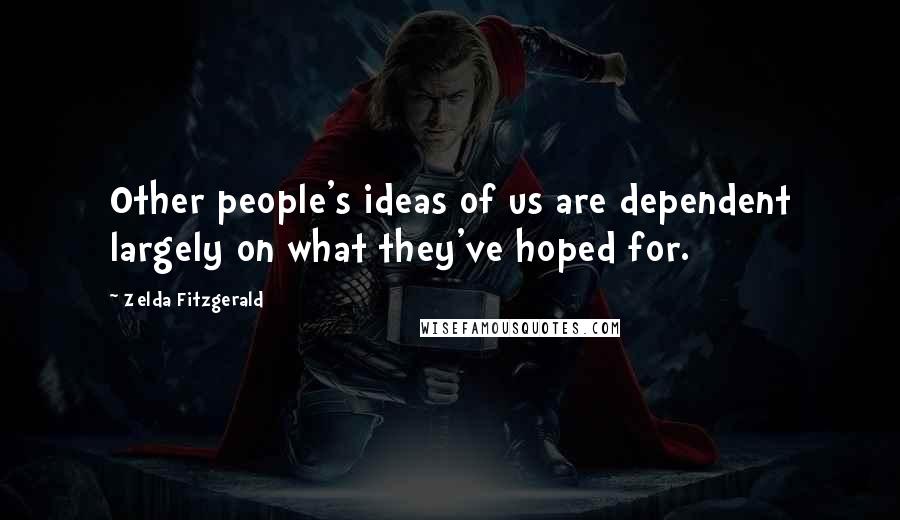 Zelda Fitzgerald Quotes: Other people's ideas of us are dependent largely on what they've hoped for.