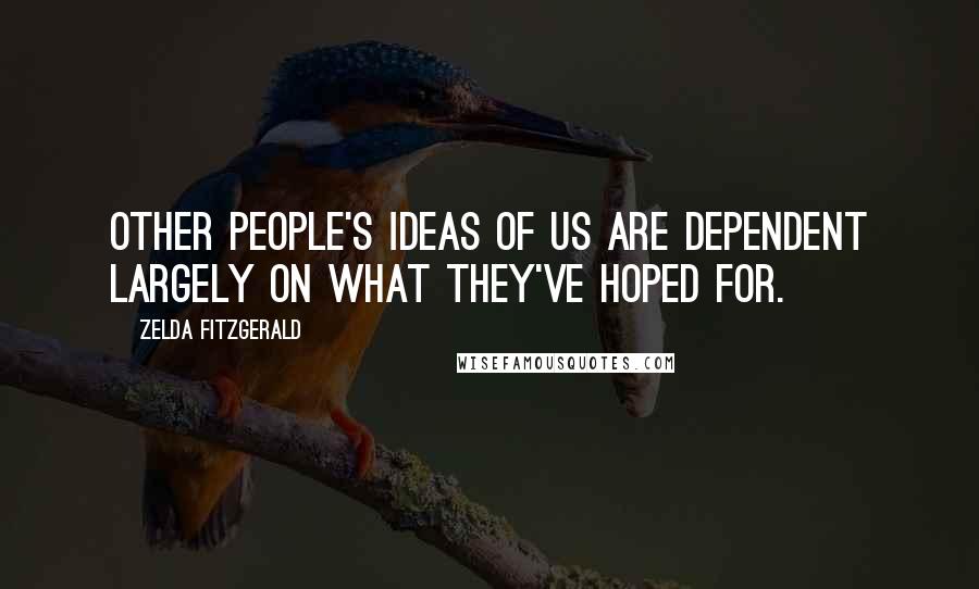 Zelda Fitzgerald Quotes: Other people's ideas of us are dependent largely on what they've hoped for.