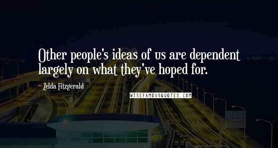 Zelda Fitzgerald Quotes: Other people's ideas of us are dependent largely on what they've hoped for.