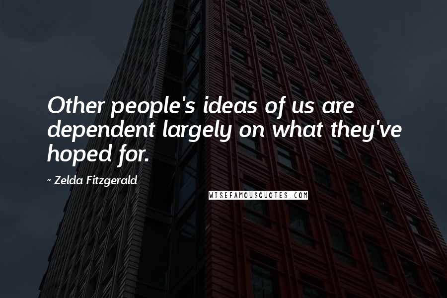 Zelda Fitzgerald Quotes: Other people's ideas of us are dependent largely on what they've hoped for.