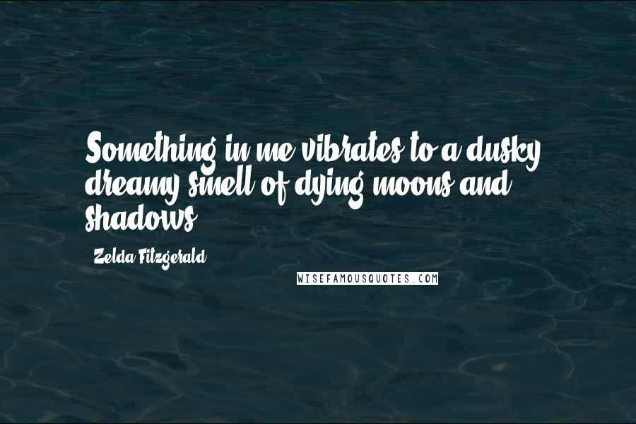 Zelda Fitzgerald Quotes: Something in me vibrates to a dusky, dreamy smell of dying moons and shadows.