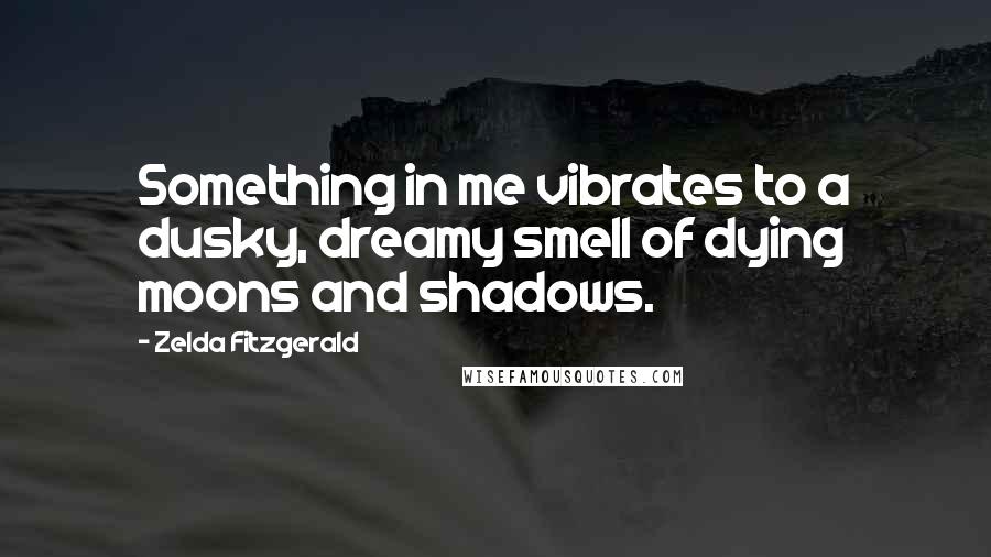 Zelda Fitzgerald Quotes: Something in me vibrates to a dusky, dreamy smell of dying moons and shadows.