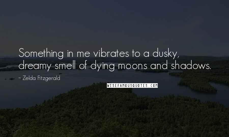 Zelda Fitzgerald Quotes: Something in me vibrates to a dusky, dreamy smell of dying moons and shadows.