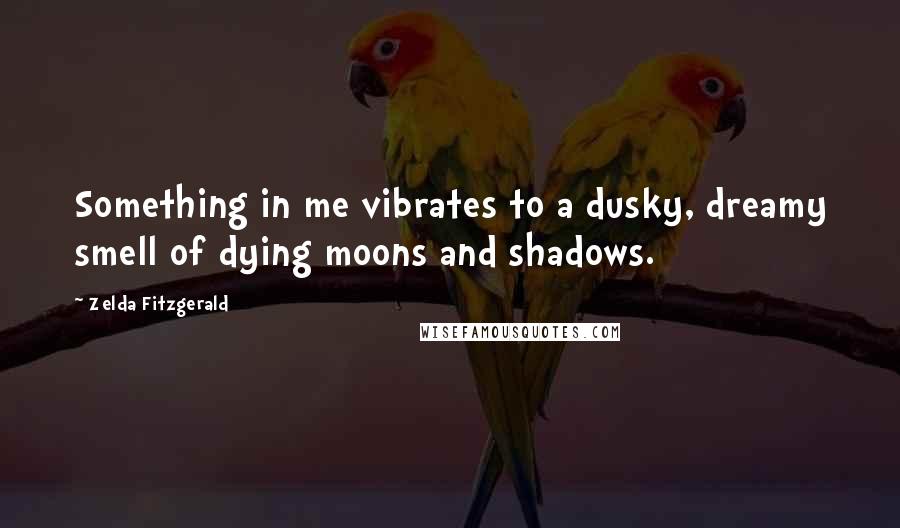 Zelda Fitzgerald Quotes: Something in me vibrates to a dusky, dreamy smell of dying moons and shadows.