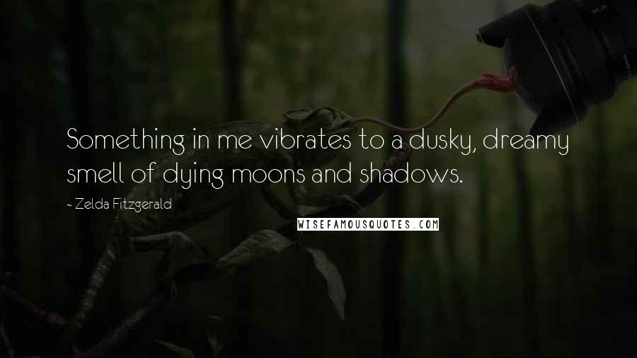 Zelda Fitzgerald Quotes: Something in me vibrates to a dusky, dreamy smell of dying moons and shadows.