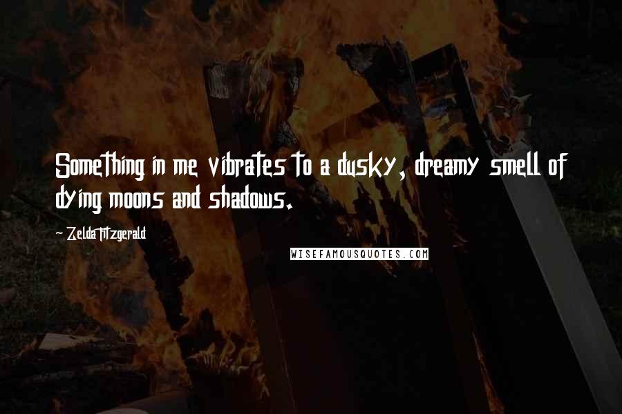 Zelda Fitzgerald Quotes: Something in me vibrates to a dusky, dreamy smell of dying moons and shadows.