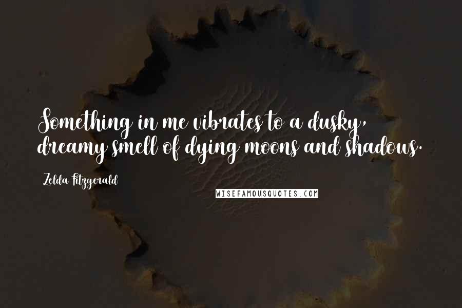 Zelda Fitzgerald Quotes: Something in me vibrates to a dusky, dreamy smell of dying moons and shadows.