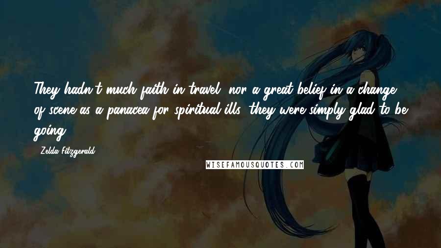 Zelda Fitzgerald Quotes: They hadn't much faith in travel, nor a great belief in a change of scene as a panacea for spiritual ills; they were simply glad to be going.