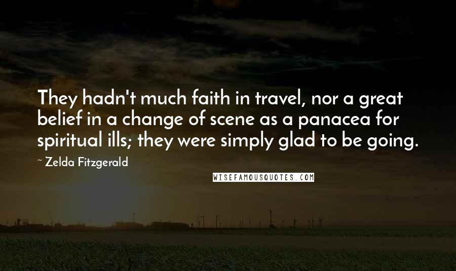 Zelda Fitzgerald Quotes: They hadn't much faith in travel, nor a great belief in a change of scene as a panacea for spiritual ills; they were simply glad to be going.