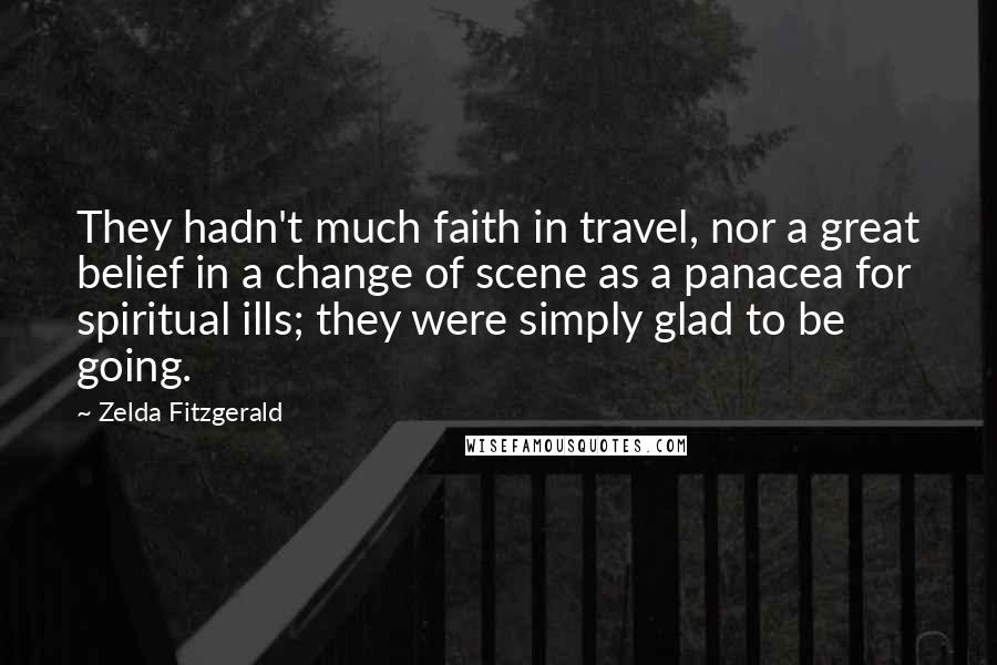 Zelda Fitzgerald Quotes: They hadn't much faith in travel, nor a great belief in a change of scene as a panacea for spiritual ills; they were simply glad to be going.