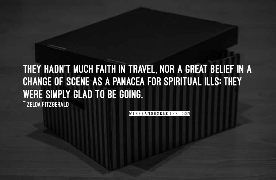Zelda Fitzgerald Quotes: They hadn't much faith in travel, nor a great belief in a change of scene as a panacea for spiritual ills; they were simply glad to be going.