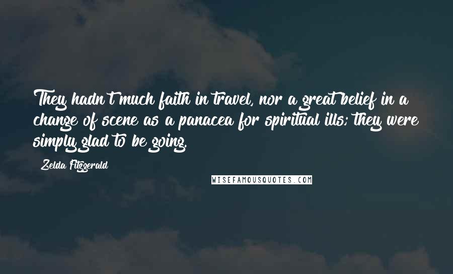 Zelda Fitzgerald Quotes: They hadn't much faith in travel, nor a great belief in a change of scene as a panacea for spiritual ills; they were simply glad to be going.