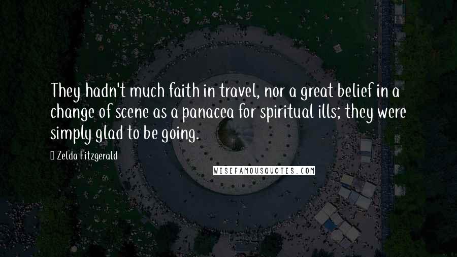 Zelda Fitzgerald Quotes: They hadn't much faith in travel, nor a great belief in a change of scene as a panacea for spiritual ills; they were simply glad to be going.