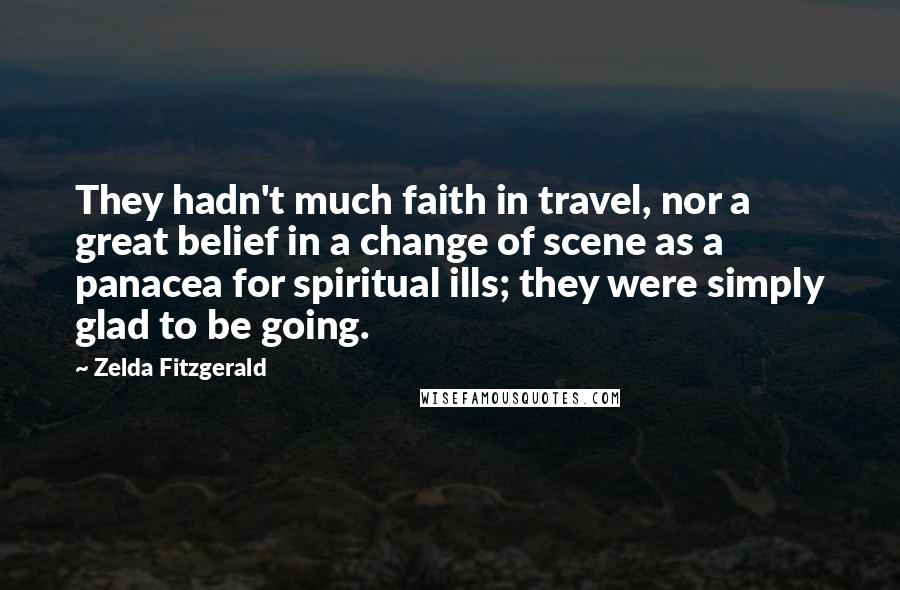 Zelda Fitzgerald Quotes: They hadn't much faith in travel, nor a great belief in a change of scene as a panacea for spiritual ills; they were simply glad to be going.