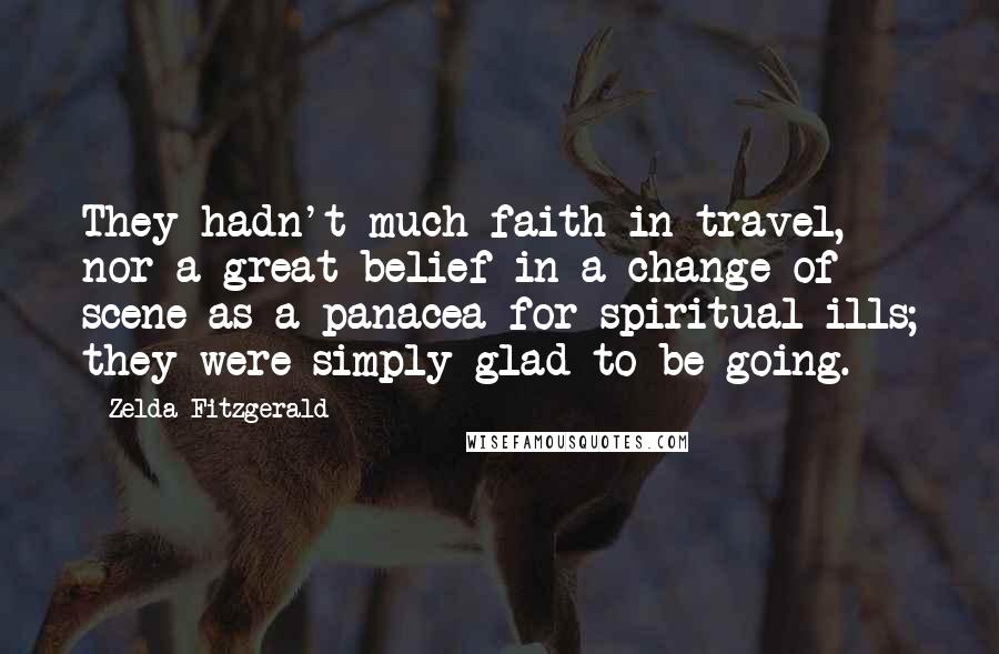 Zelda Fitzgerald Quotes: They hadn't much faith in travel, nor a great belief in a change of scene as a panacea for spiritual ills; they were simply glad to be going.