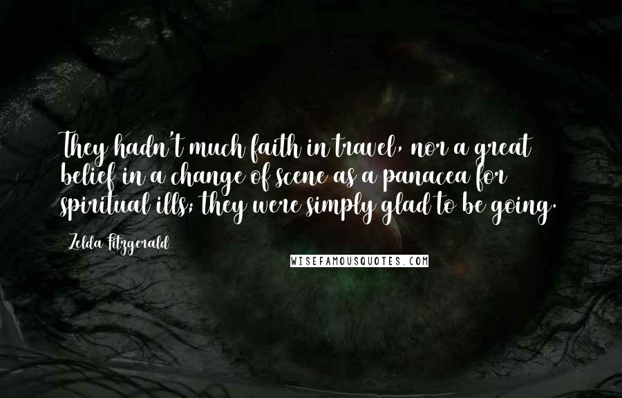 Zelda Fitzgerald Quotes: They hadn't much faith in travel, nor a great belief in a change of scene as a panacea for spiritual ills; they were simply glad to be going.