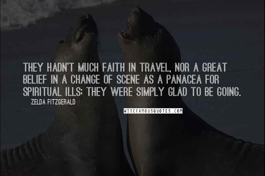 Zelda Fitzgerald Quotes: They hadn't much faith in travel, nor a great belief in a change of scene as a panacea for spiritual ills; they were simply glad to be going.