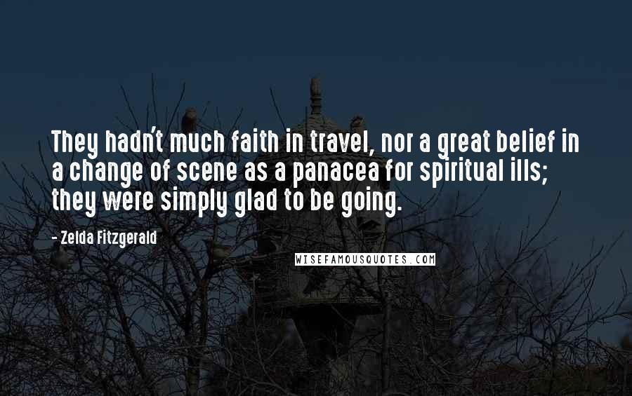 Zelda Fitzgerald Quotes: They hadn't much faith in travel, nor a great belief in a change of scene as a panacea for spiritual ills; they were simply glad to be going.