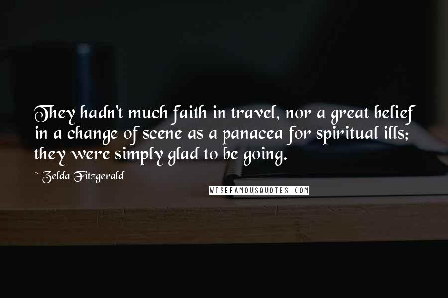 Zelda Fitzgerald Quotes: They hadn't much faith in travel, nor a great belief in a change of scene as a panacea for spiritual ills; they were simply glad to be going.