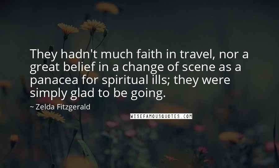 Zelda Fitzgerald Quotes: They hadn't much faith in travel, nor a great belief in a change of scene as a panacea for spiritual ills; they were simply glad to be going.