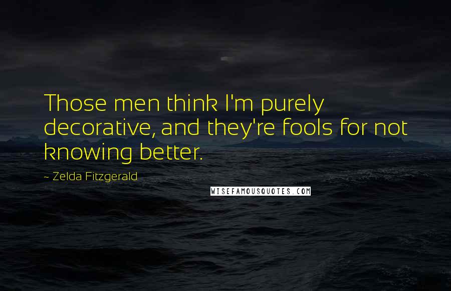 Zelda Fitzgerald Quotes: Those men think I'm purely decorative, and they're fools for not knowing better.