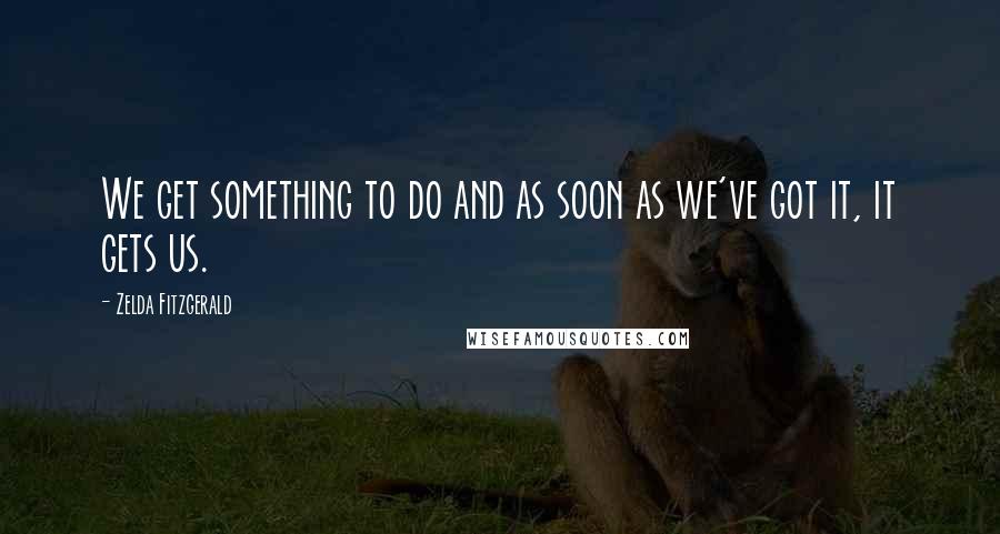 Zelda Fitzgerald Quotes: We get something to do and as soon as we've got it, it gets us.