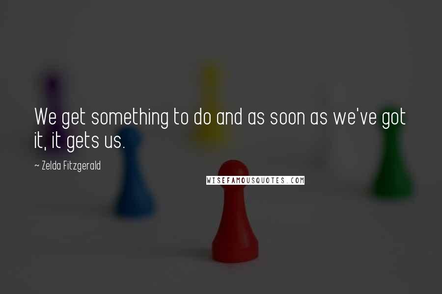 Zelda Fitzgerald Quotes: We get something to do and as soon as we've got it, it gets us.