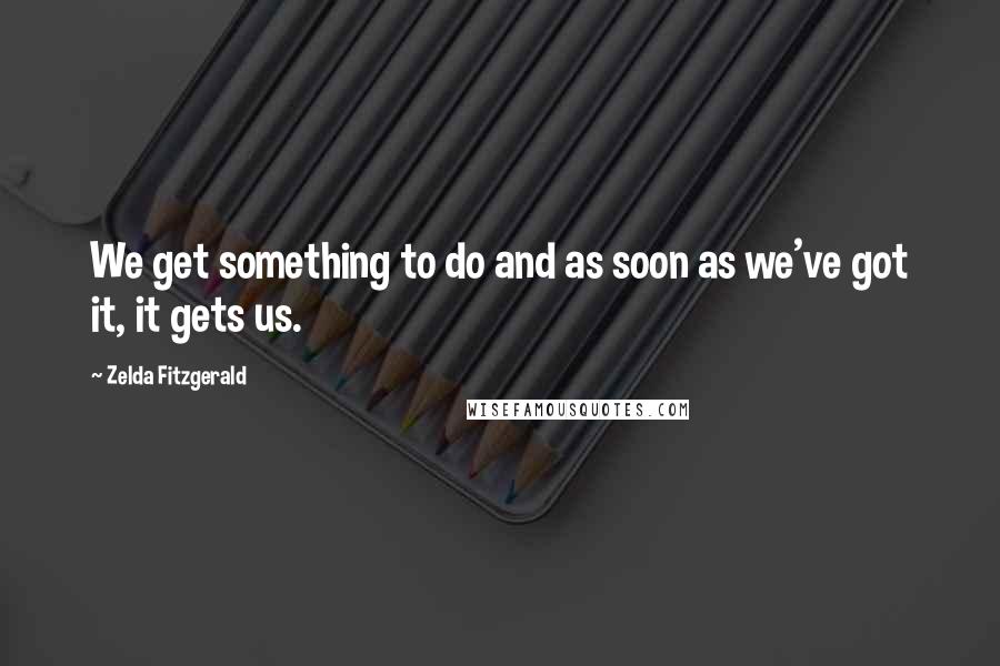 Zelda Fitzgerald Quotes: We get something to do and as soon as we've got it, it gets us.