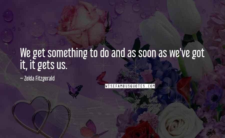 Zelda Fitzgerald Quotes: We get something to do and as soon as we've got it, it gets us.