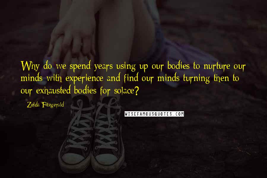 Zelda Fitzgerald Quotes: Why do we spend years using up our bodies to nurture our minds with experience and find our minds turning then to our exhausted bodies for solace?