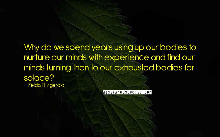 Zelda Fitzgerald Quotes: Why do we spend years using up our bodies to nurture our minds with experience and find our minds turning then to our exhausted bodies for solace?