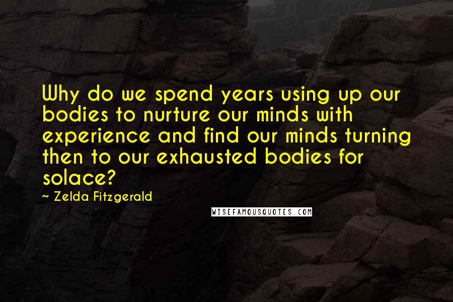 Zelda Fitzgerald Quotes: Why do we spend years using up our bodies to nurture our minds with experience and find our minds turning then to our exhausted bodies for solace?