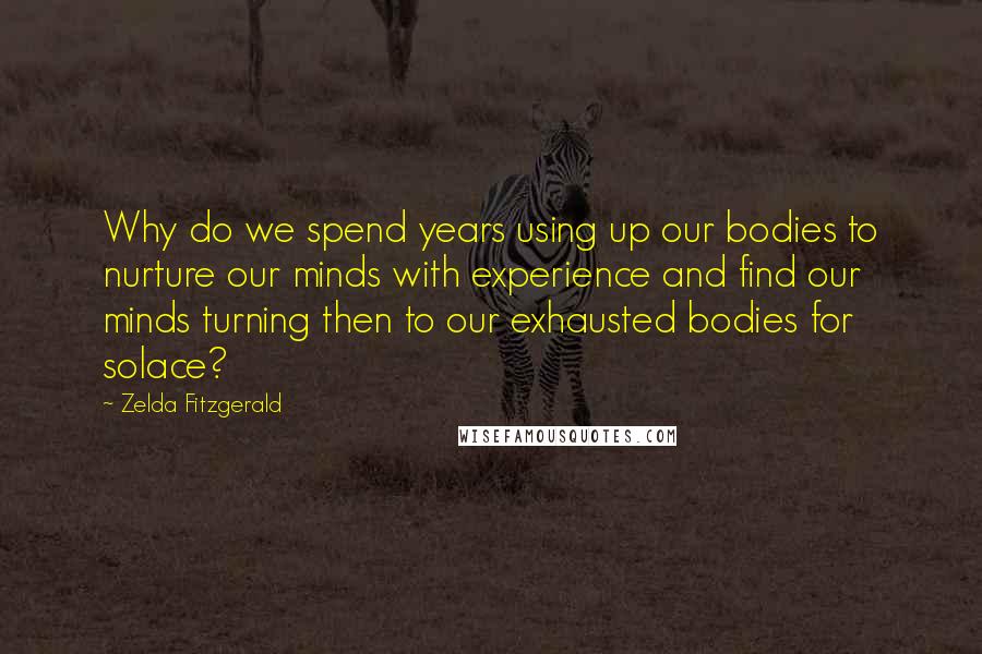 Zelda Fitzgerald Quotes: Why do we spend years using up our bodies to nurture our minds with experience and find our minds turning then to our exhausted bodies for solace?
