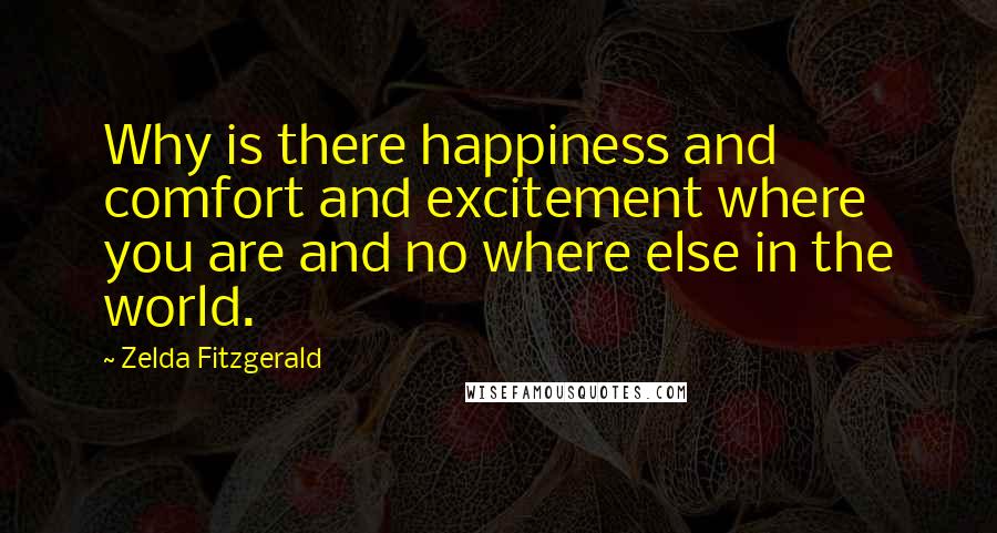 Zelda Fitzgerald Quotes: Why is there happiness and comfort and excitement where you are and no where else in the world.