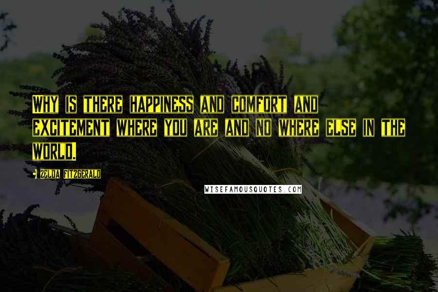 Zelda Fitzgerald Quotes: Why is there happiness and comfort and excitement where you are and no where else in the world.